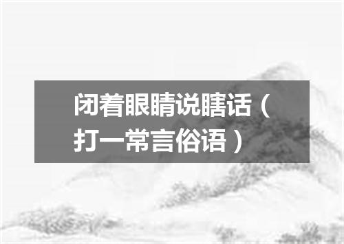 闭着眼睛说瞎话（打一常言俗语）