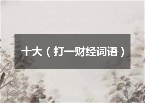 十大（打一财经词语）