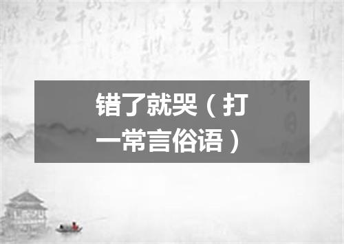 错了就哭（打一常言俗语）