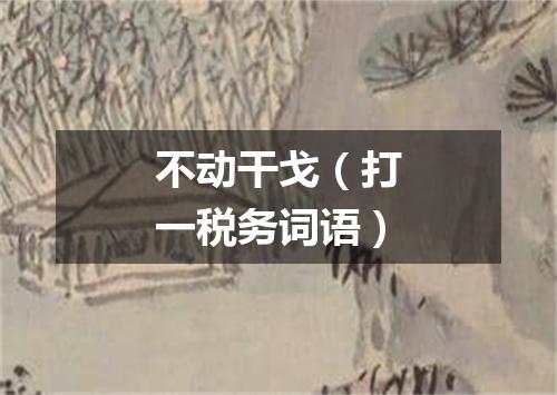 不动干戈（打一税务词语）