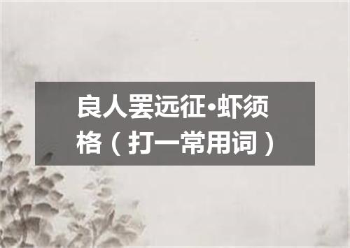 良人罢远征·虾须格（打一常用词）