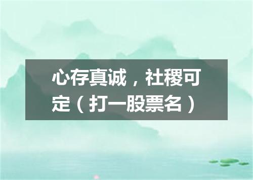 心存真诚，社稷可定（打一股票名）