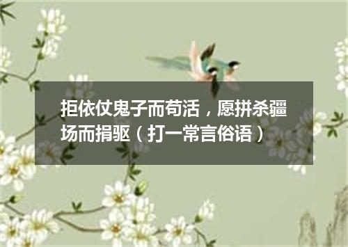 拒依仗鬼子而苟活，愿拼杀疆场而捐驱（打一常言俗语）