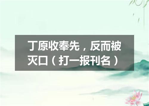 丁原收奉先，反而被灭口（打一报刊名）