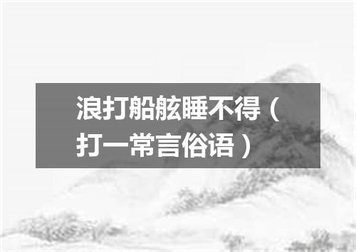 浪打船舷睡不得（打一常言俗语）