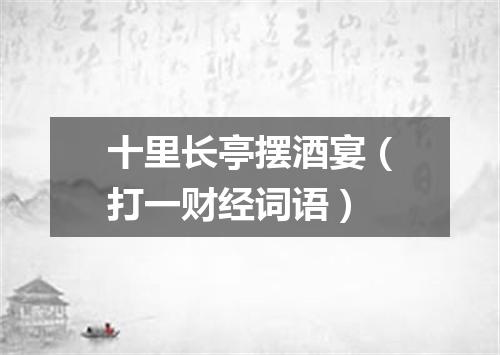 十里长亭摆酒宴（打一财经词语）