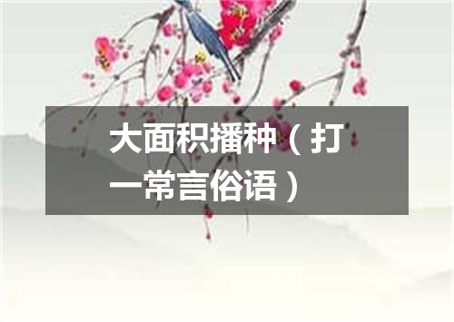 大面积播种（打一常言俗语）