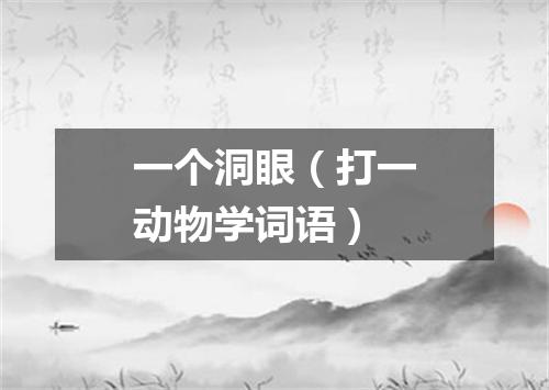 一个洞眼（打一动物学词语）