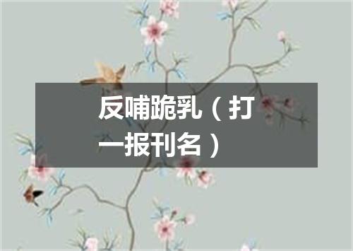 反哺跪乳（打一报刊名）