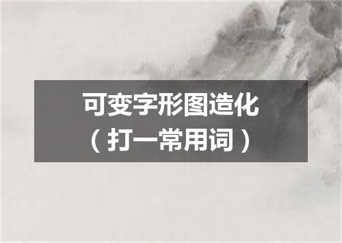 可变字形图造化（打一常用词）