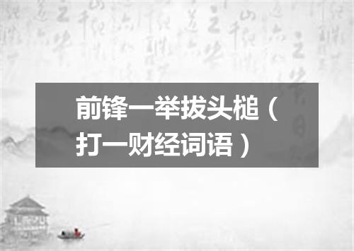 前锋一举拔头槌（打一财经词语）
