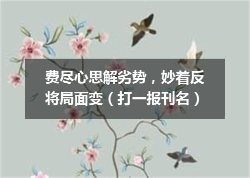 费尽心思解劣势，妙着反将局面变（打一报刊名）