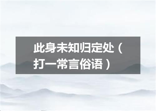 此身未知归定处（打一常言俗语）