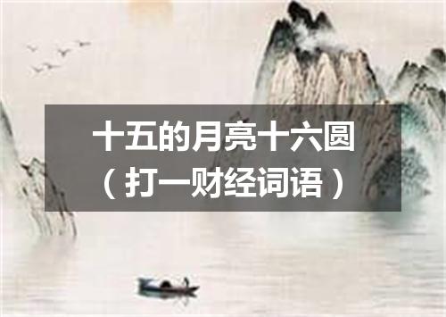 十五的月亮十六圆（打一财经词语）