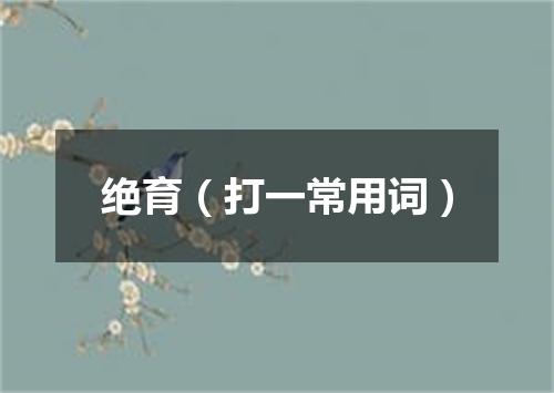 绝育（打一常用词）