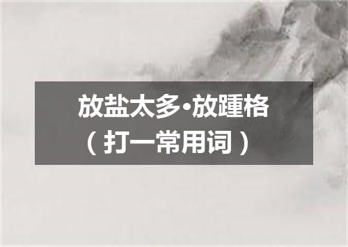 放盐太多·放踵格（打一常用词）