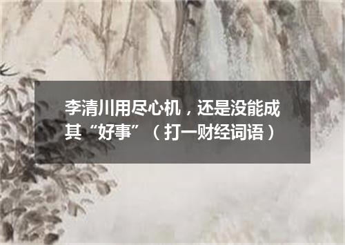 李清川用尽心机，还是没能成其“好事”（打一财经词语）