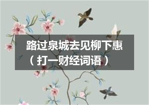 路过泉城去见柳下惠（打一财经词语）