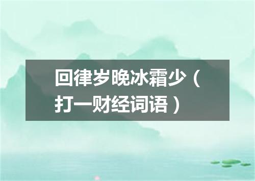 回律岁晚冰霜少（打一财经词语）