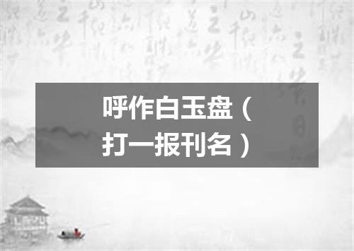 呼作白玉盘（打一报刊名）