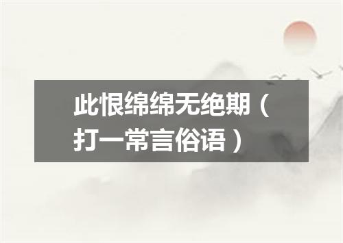 此恨绵绵无绝期（打一常言俗语）