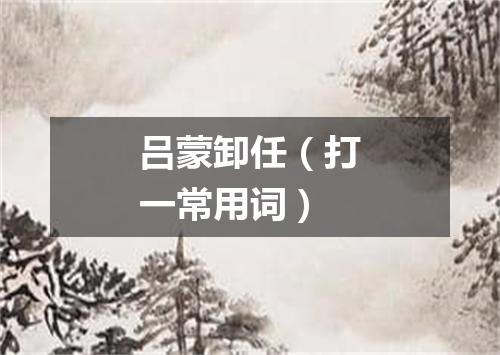 吕蒙卸任（打一常用词）