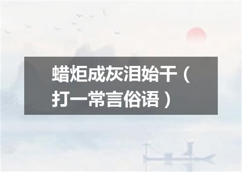 蜡炬成灰泪始干（打一常言俗语）