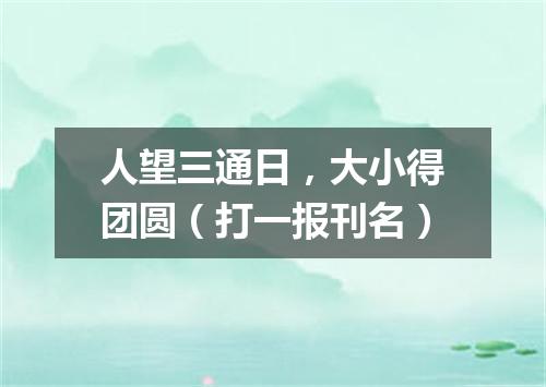 人望三通日，大小得团圆（打一报刊名）