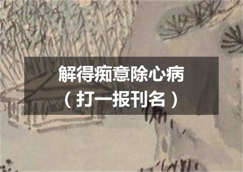 解得痴意除心病（打一报刊名）