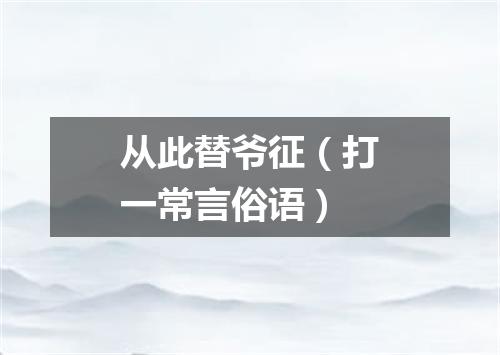 从此替爷征（打一常言俗语）