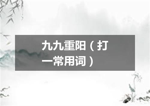 九九重阳（打一常用词）