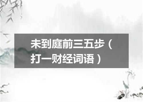 未到庭前三五步（打一财经词语）