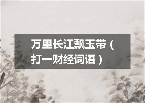 万里长江飘玉带（打一财经词语）