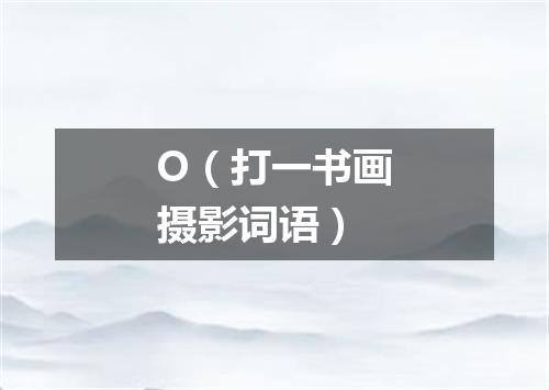 O（打一书画摄影词语）