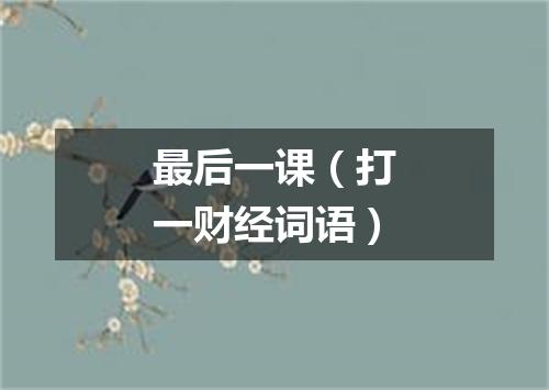 最后一课（打一财经词语）