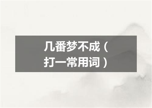几番梦不成（打一常用词）