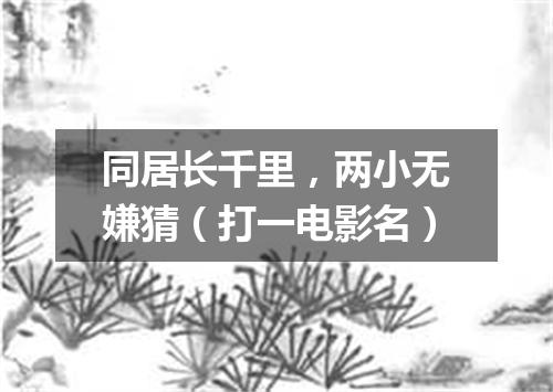 同居长千里，两小无嫌猜（打一电影名）