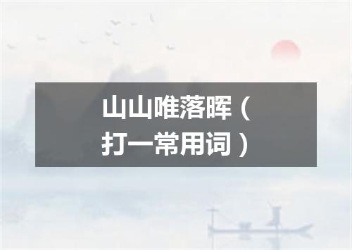 山山唯落晖（打一常用词）