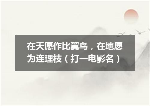 在天愿作比翼鸟，在地愿为连理枝（打一电影名）