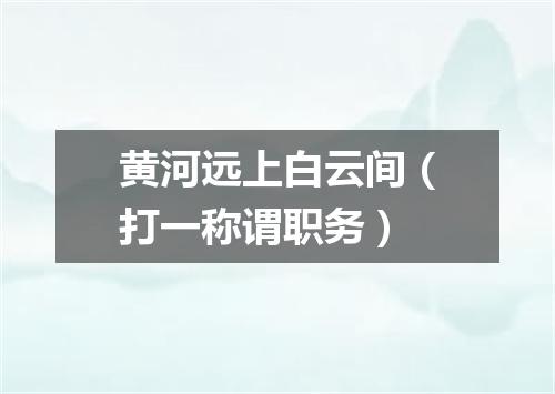 黄河远上白云间（打一称谓职务）