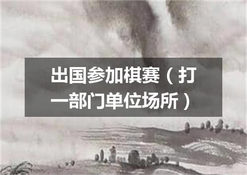 出国参加棋赛（打一部门单位场所）