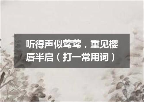 听得声似莺莺，重见樱唇半启（打一常用词）