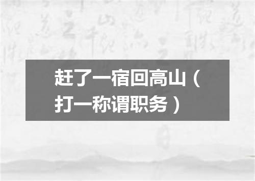 赶了一宿回高山（打一称谓职务）