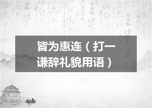 皆为惠连（打一谦辞礼貌用语）