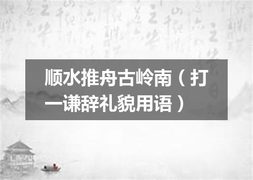 顺水推舟古岭南（打一谦辞礼貌用语）