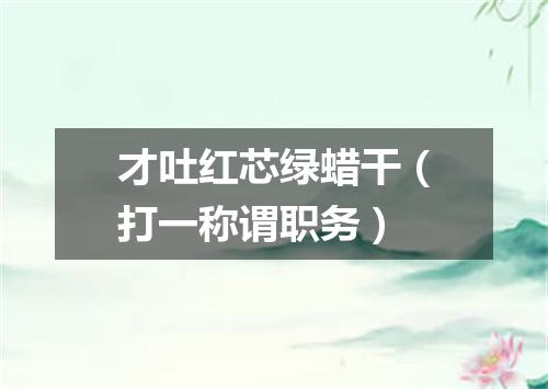 才吐红芯绿蜡干（打一称谓职务）