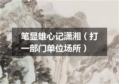 笔显雄心记潇湘（打一部门单位场所）