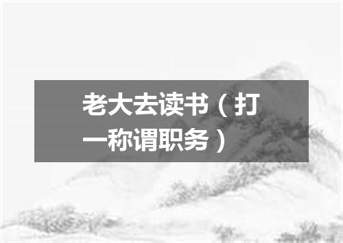 老大去读书（打一称谓职务）