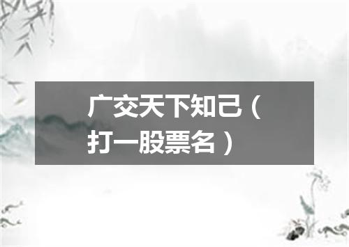广交天下知己（打一股票名）