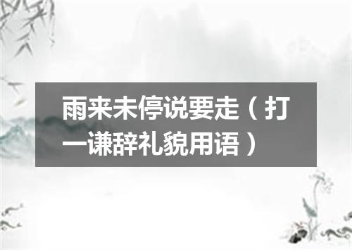 雨来未停说要走（打一谦辞礼貌用语）